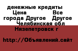 денежные кредиты! › Цена ­ 500 000 - Все города Другое » Другое   . Челябинская обл.,Нязепетровск г.